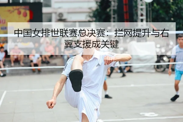 中国女排世联赛总决赛:拦网提升与右翼支援成关键