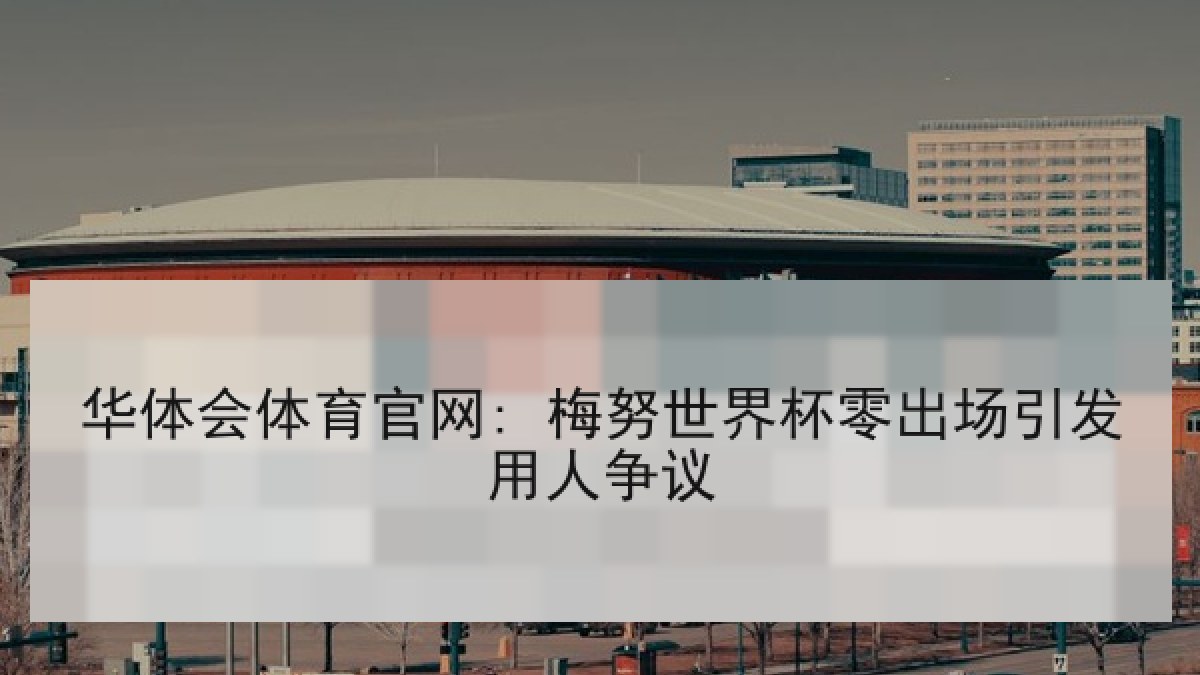 华体会体育官网: 梅努世界杯零出场引发用人争议