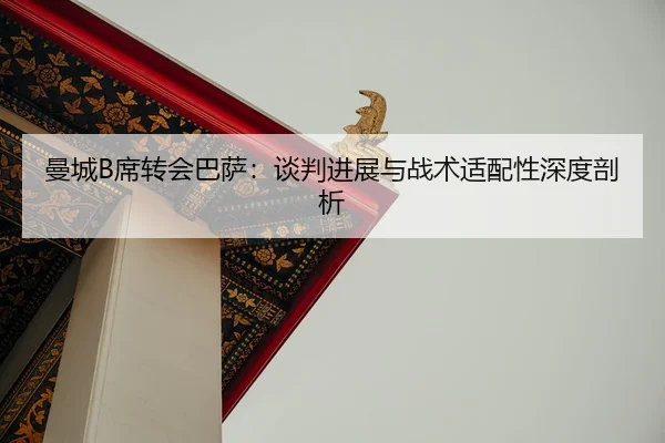 曼城B席转会巴萨：谈判进展与战术适配性深度剖析