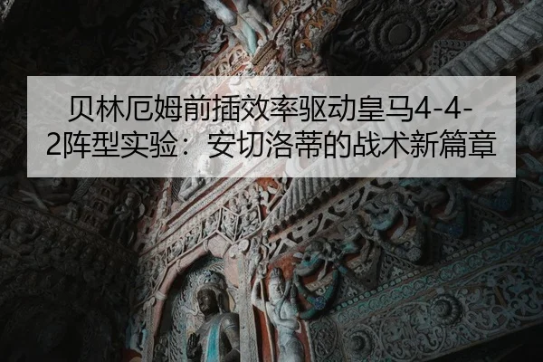 贝林厄姆前插效率驱动皇马4-4-2阵型实验：安切洛蒂的战术新篇章