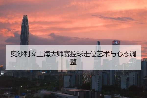 奥沙利文上海大师赛控球走位艺术与心态调整