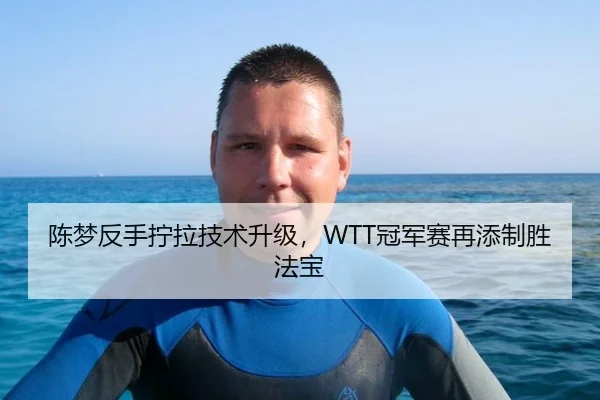 陈梦反手拧拉技术升级，WTT冠军赛再添制胜法宝