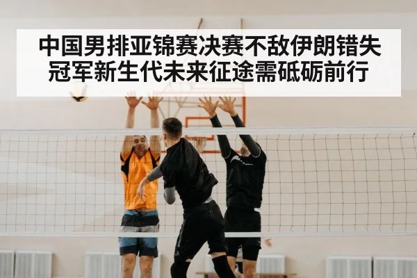中国男排亚锦赛决赛不敌伊朗错失冠军新生代未来征途需砥砺前行