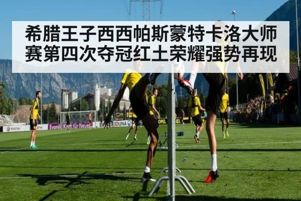 希腊王子西西帕斯蒙特卡洛大师赛第四次夺冠红土荣耀强势再现