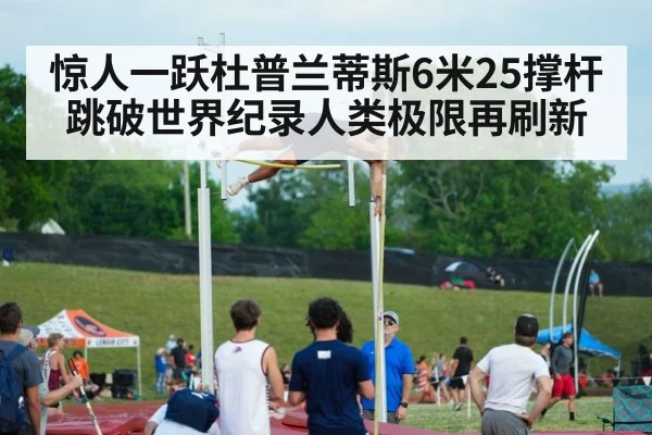 惊人一跃杜普兰蒂斯6米25撑杆跳破世界纪录人类极限再刷新