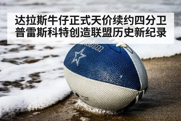 达拉斯牛仔正式天价续约四分卫普雷斯科特创造联盟历史新纪录