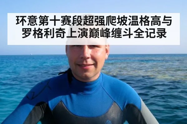 环意第十赛段超强爬坡温格高与罗格利奇上演巅峰缠斗全记录