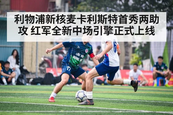 利物浦新核麦卡利斯特首秀两助攻 红军全新中场引擎正式上线