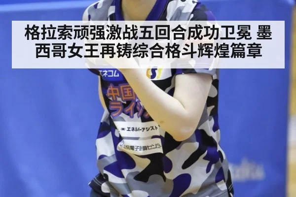 格拉索顽强激战五回合成功卫冕 墨西哥女王再铸综合格斗辉煌篇章