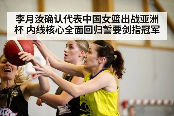 李月汝确认代表中国女篮出战亚洲杯 内线核心全面回归誓要剑指冠军