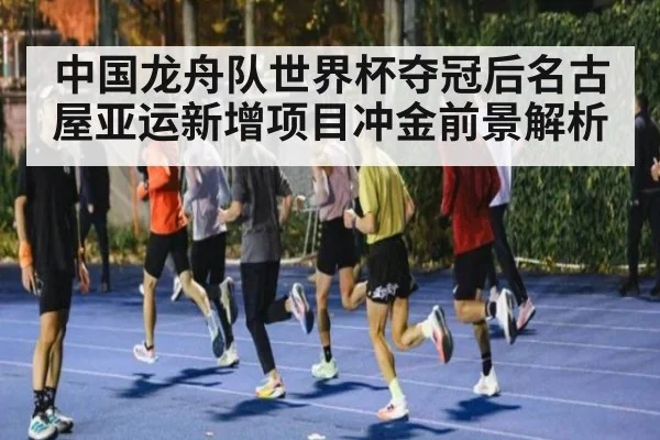 中国龙舟队世界杯夺冠后名古屋亚运新增项目冲金前景解析