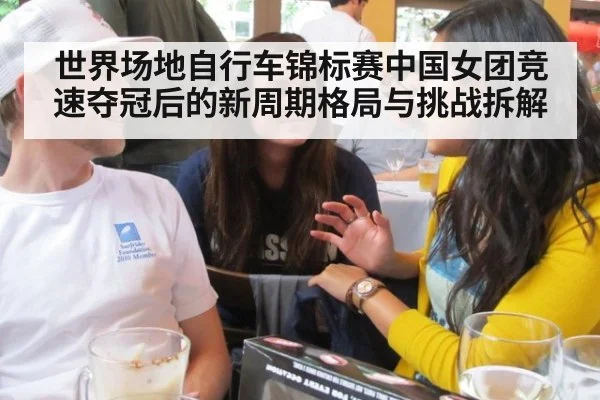 世界场地自行车锦标赛中国女团竞速夺冠后的新周期格局与挑战拆解
