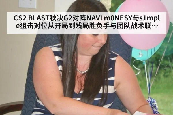 CS2 BLAST秋决G2对阵NAVI m0NESY与s1mple狙击对位从开局到残局胜负手与团队战术联动解析